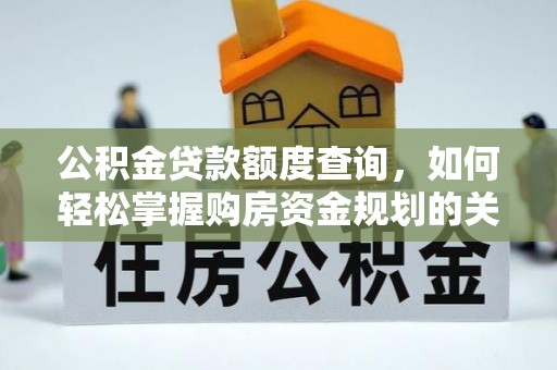 高效公积金贷款额度查询，如何轻松掌握购房资金规划的关键