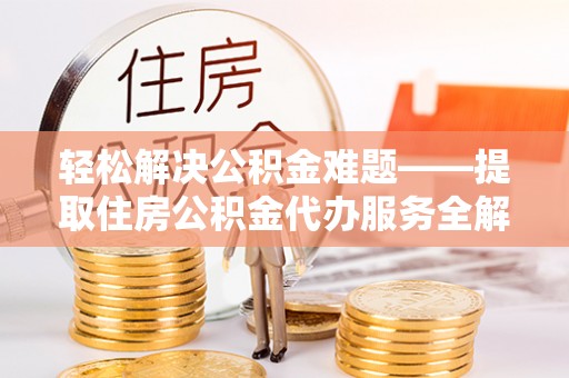 高效轻松解决公积金难题——提取住房公积金代办服务全解析