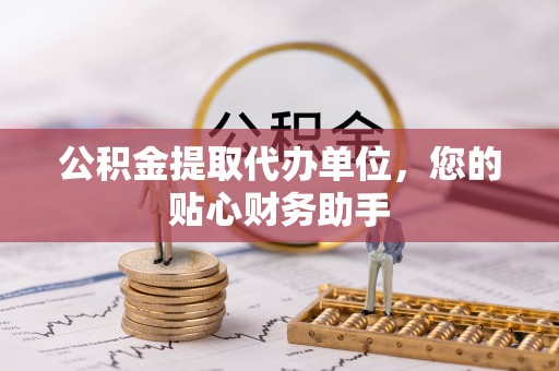 静海公积金提取代办单位，您的贴心财务助手