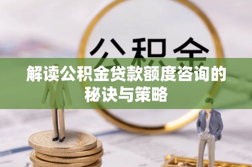 静海解读公积金贷款额度咨询的秘诀与策略