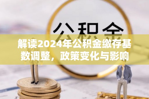 肥城解读2024年公积金缴存基数调整，政策变化与影响