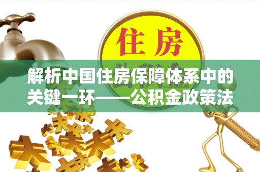 肥城解析中国住房保障体系中的关键一环——公积金政策法规的演变与影响