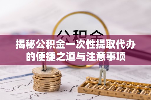 肥城揭秘公积金一次性提取代办的便捷之道与注意事项