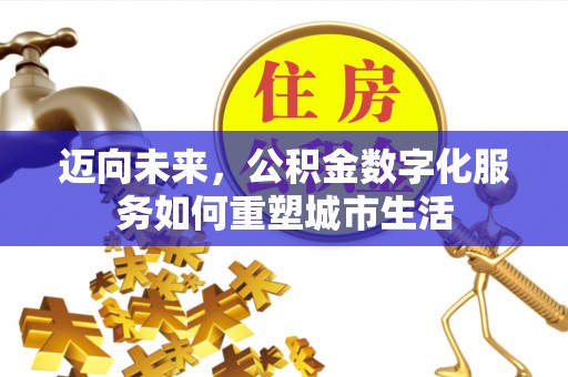 肥城迈向未来，公积金数字化服务如何重塑城市生活