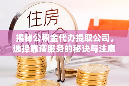 肥城揭秘公积金代办提取公司，选择靠谱服务的秘诀与注意事项
