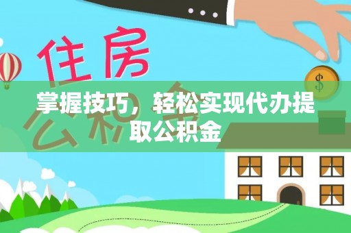 肥城掌握技巧，轻松实现代办提取公积金