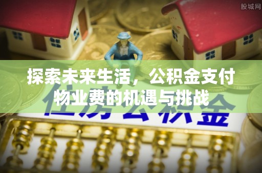 三山探索未来生活，公积金支付物业费的机遇与挑战