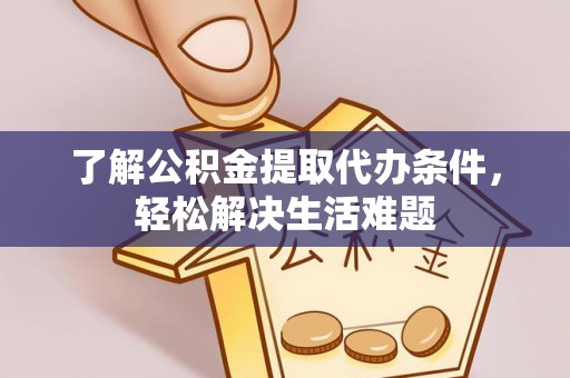 霍邱了解公积金提取代办条件，轻松解决生活难题