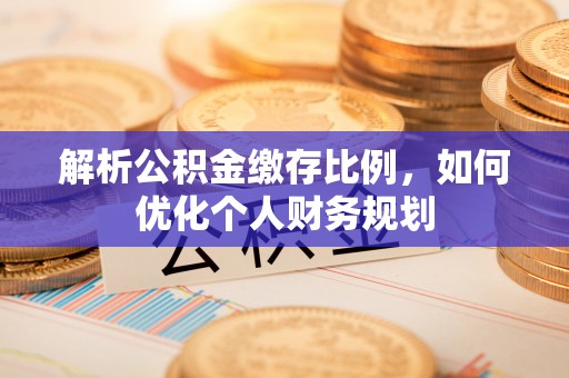 三山解析公积金缴存比例，如何优化个人财务规划