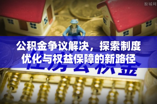 三山公积金争议解决，探索制度优化与权益保障的新路径