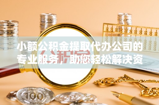 三山小额公积金提取代办公司的专业服务，助您轻松解决资金难题