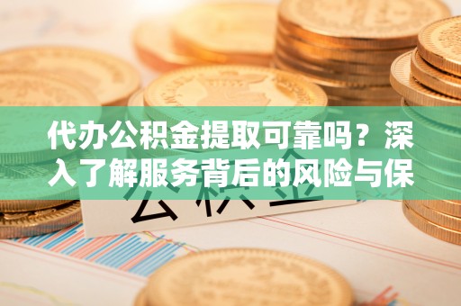 三山代办公积金提取可靠吗？深入了解服务背后的风险与保障