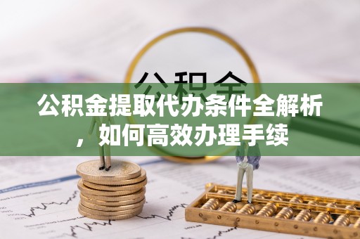 大化公积金提取代办条件全解析，如何高效办理手续