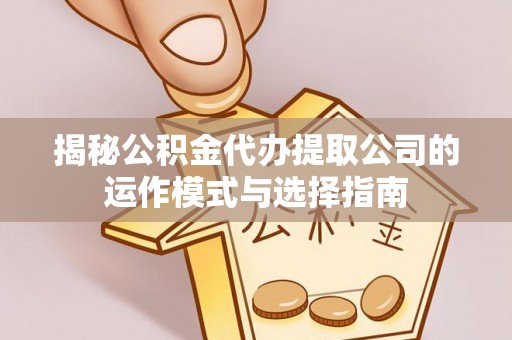 大化揭秘公积金代办提取公司的运作模式与选择指南