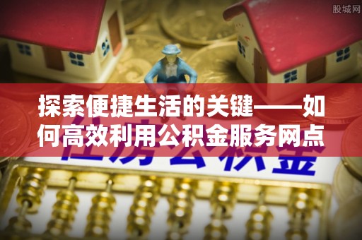 扎囊探索便捷生活的关键——如何高效利用公积金服务网点查询功能