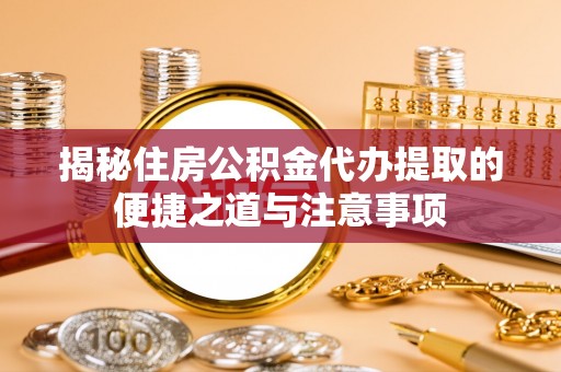 扎囊揭秘住房公积金代办提取的便捷之道与注意事项