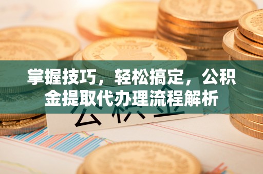 河曲掌握技巧，轻松搞定，公积金提取代办理流程解析