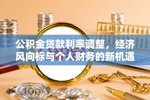 东阿公积金贷款利率调整，经济风向标与个人财务的新机遇