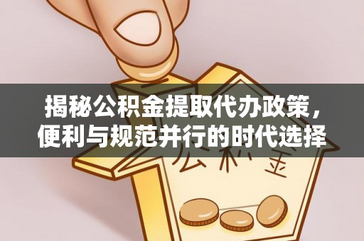 河曲揭秘公积金提取代办政策，便利与规范并行的时代选择