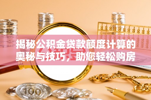 东阿揭秘公积金贷款额度计算的奥秘与技巧，助您轻松购房