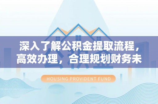 河曲深入了解公积金提取流程，高效办理，合理规划财务未来