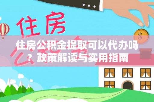 南康住房公积金提取可以代办吗？政策解读与实用指南