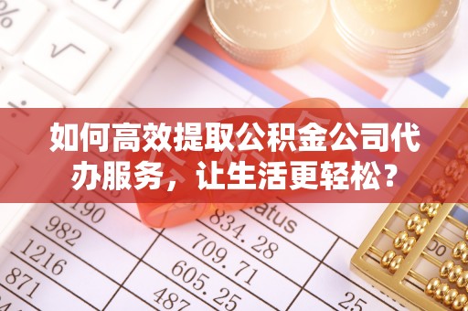 兰屿如何高效提取公积金公司代办服务，让生活更轻松？