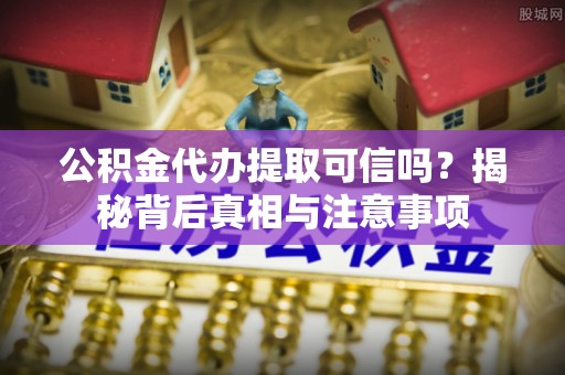岫岩公积金代办提取可信吗？揭秘背后真相与注意事项