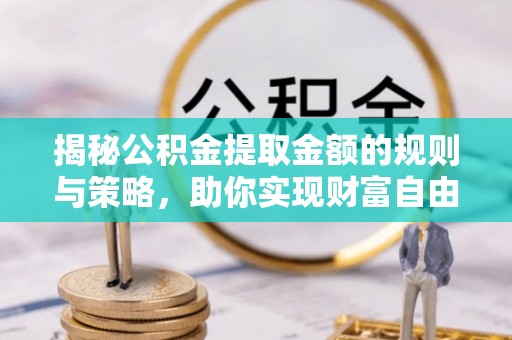 岫岩揭秘公积金提取金额的规则与策略，助你实现财富自由