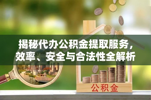 静海揭秘代办公积金提取服务，效率、安全与合法性全解析