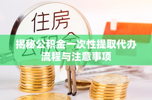 贺州揭秘公积金一次性提取代办流程与注意事项