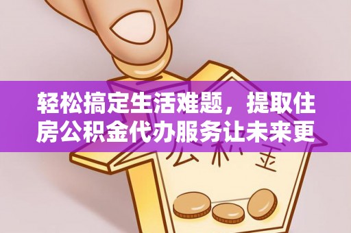 改则轻松搞定生活难题，提取住房公积金代办服务让未来更安心