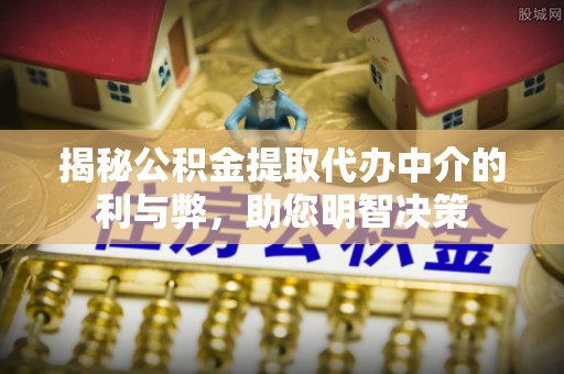 岫岩揭秘公积金提取代办中介的利与弊，助您明智决策