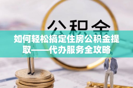 改则如何轻松搞定住房公积金提取——代办服务全攻略
