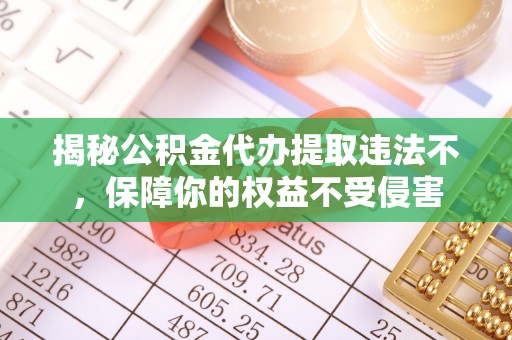 贵阳揭秘公积金代办提取违法不，保障你的权益不受侵害