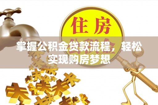 名山掌握公积金贷款流程，轻松实现购房梦想