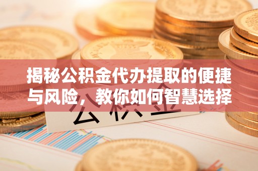 名山揭秘公积金代办提取的便捷与风险，教你如何智慧选择