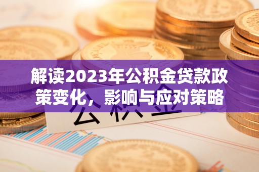 四会解读2023年公积金贷款政策变化，影响与应对策略