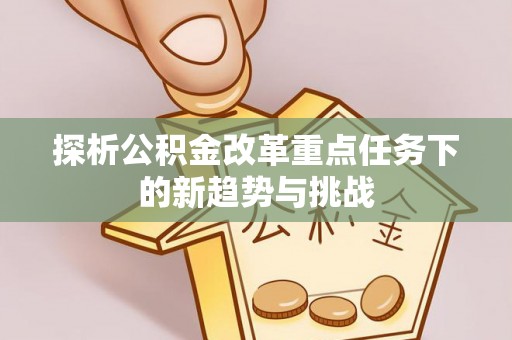 南丹探析公积金改革重点任务下的新趋势与挑战