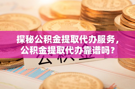 三山探秘公积金提取代办服务，公积金提取代办靠谱吗？