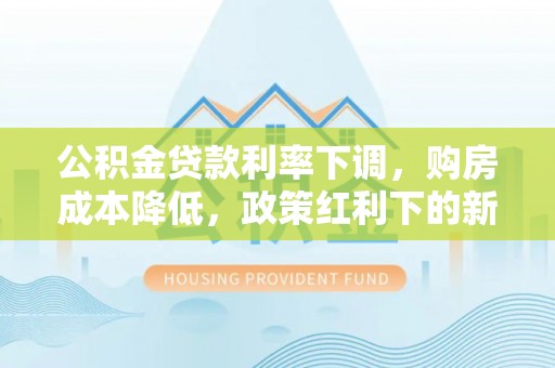 南丹公积金贷款利率下调，购房成本降低，政策红利下的新机遇