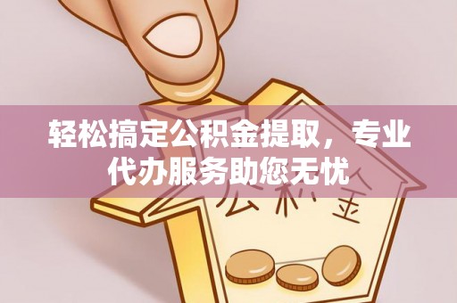 柳城轻松搞定公积金提取，专业代办服务助您无忧