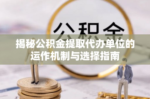 四会揭秘公积金提取代办单位的运作机制与选择指南