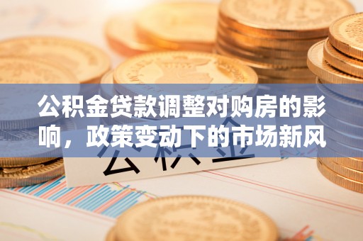柳城公积金贷款调整对购房的影响，政策变动下的市场新风向