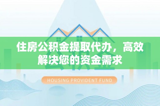 柳城住房公积金提取代办，高效解决您的资金需求