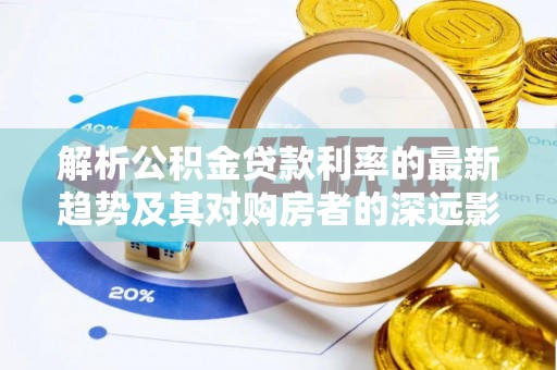 柳城解析公积金贷款利率的最新趋势及其对购房者的深远影响