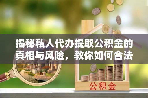高邮揭秘私人代办提取公积金的真相与风险，教你如何合法高效操作