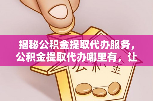 北市揭秘公积金提取代办服务，公积金提取代办哪里有，让你省时省心的解决方案
