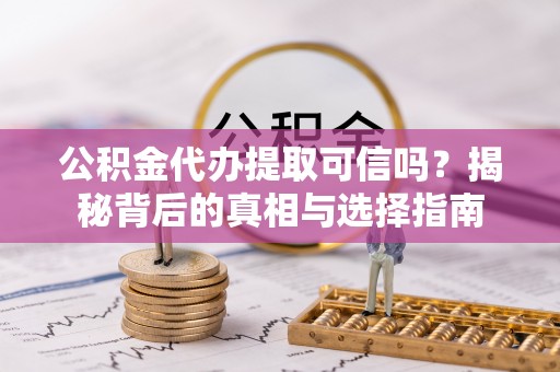 方正公积金代办提取可信吗？揭秘背后的真相与选择指南