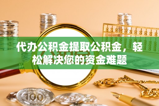中堂代办公积金提取公积金，轻松解决您的资金难题